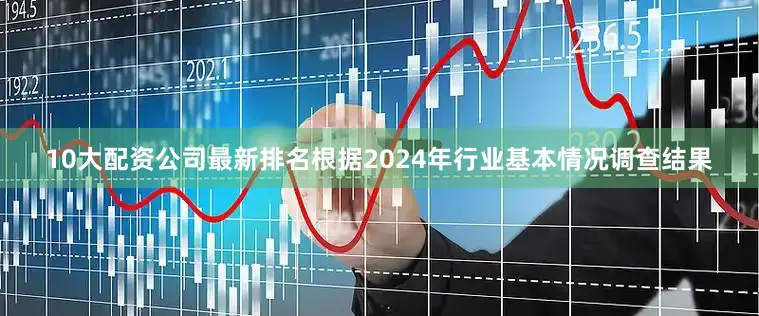 10大配资公司最新排名根据2024年行业基本情况调查结果