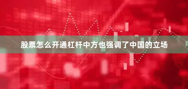 股票怎么开通杠杆中方也强调了中国的立场