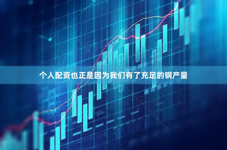 个人配资也正是因为我们有了充足的钢产量