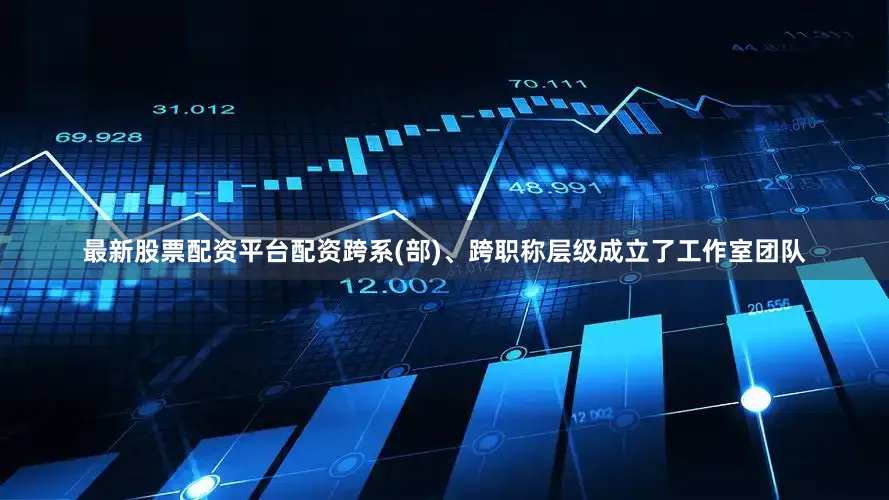 最新股票配资平台配资跨系(部)、跨职称层级成立了工作室团队