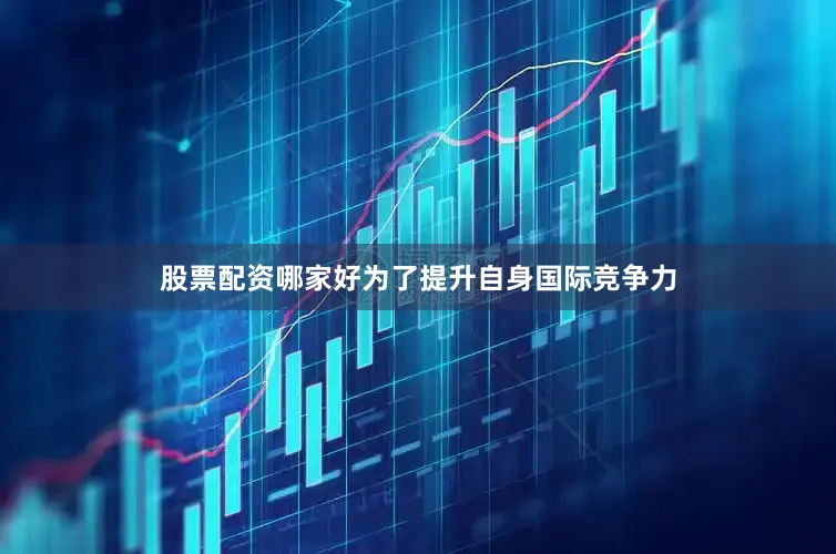 股票配资哪家好　　为了提升自身国际竞争力