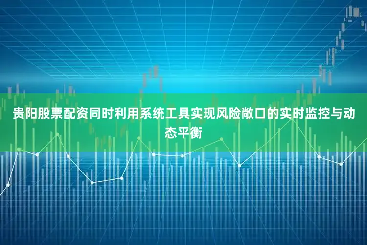 贵阳股票配资同时利用系统工具实现风险敞口的实时监控与动态平衡