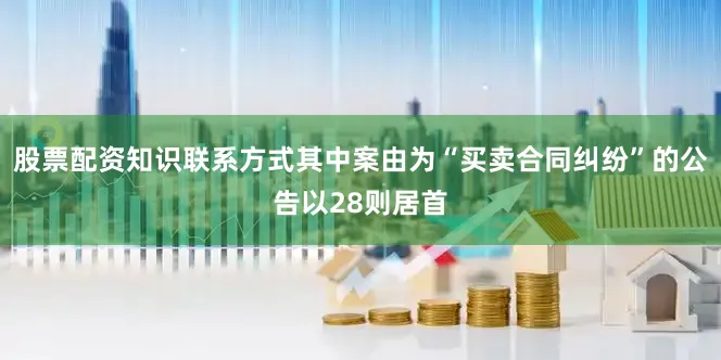 股票配资知识联系方式其中案由为“买卖合同纠纷”的公告以28则居首