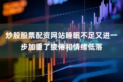炒股股票配资网站睡眠不足又进一步加重了疲倦和情绪低落