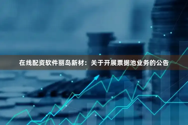 在线配资软件丽岛新材：关于开展票据池业务的公告