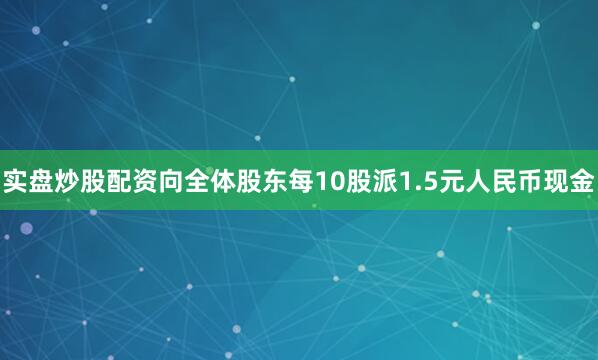 实盘炒股配资向全体股东每10股派1.5元人民币现金