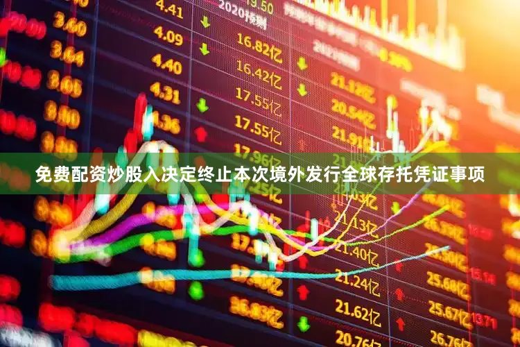 免费配资炒股入决定终止本次境外发行全球存托凭证事项