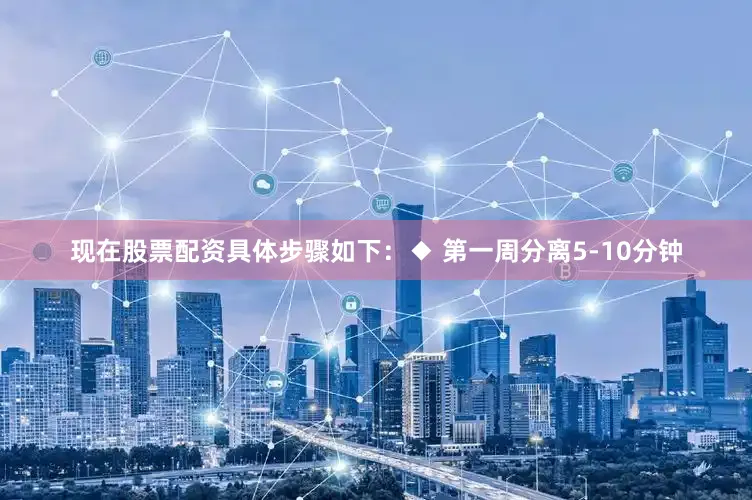 现在股票配资具体步骤如下：◆ 第一周分离5-10分钟