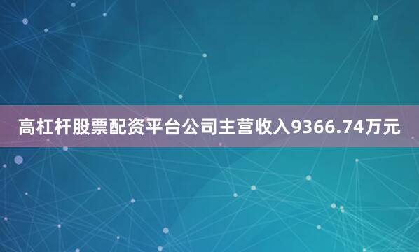 高杠杆股票配资平台公司主营收入9366.74万元