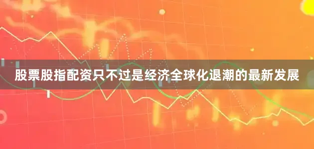 股票股指配资只不过是经济全球化退潮的最新发展