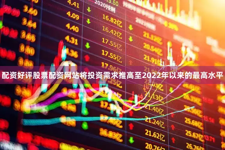 配资好评股票配资网站将投资需求推高至2022年以来的最高水平