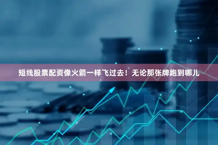 短线股票配资像火箭一样飞过去！无论那张牌跑到哪儿