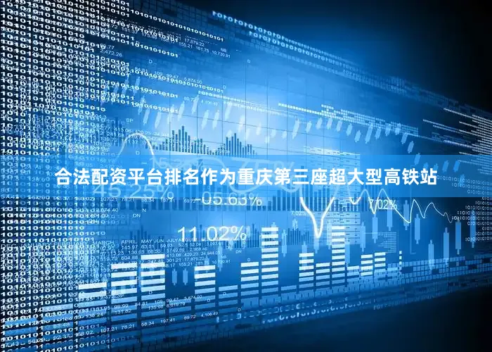 合法配资平台排名作为重庆第三座超大型高铁站