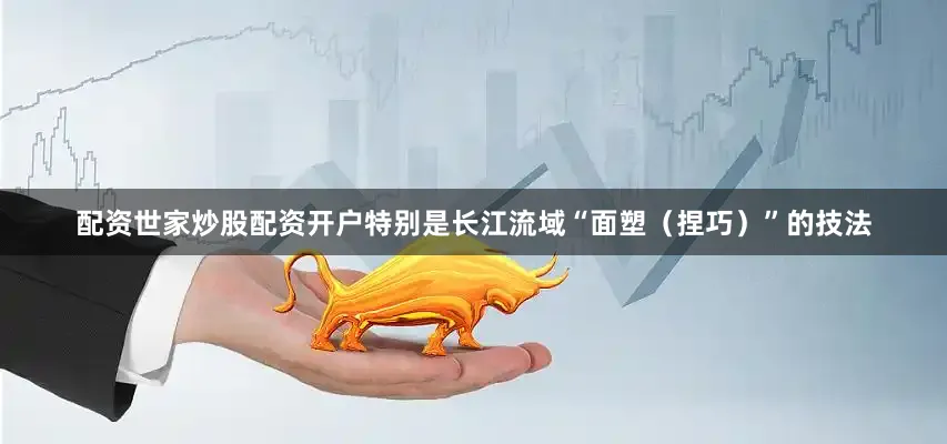 配资世家炒股配资开户特别是长江流域“面塑（捏巧）”的技法