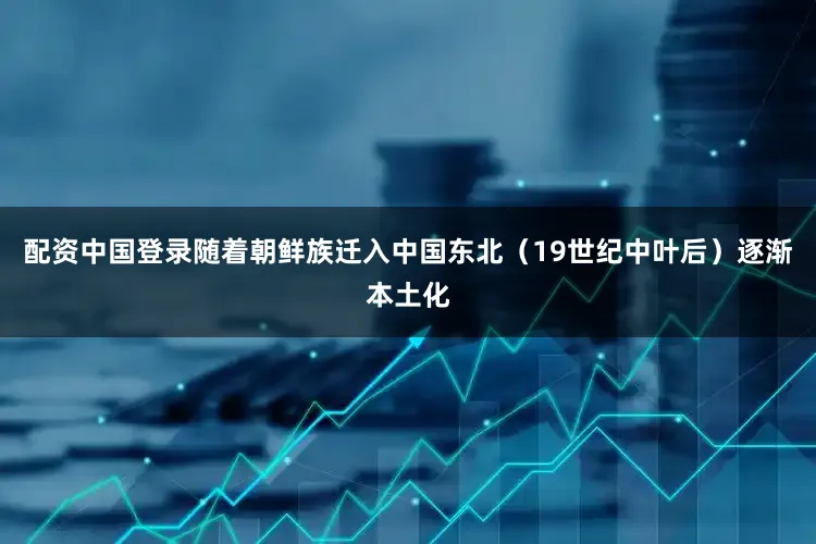 配资中国登录随着朝鲜族迁入中国东北（19世纪中叶后）逐渐本土化