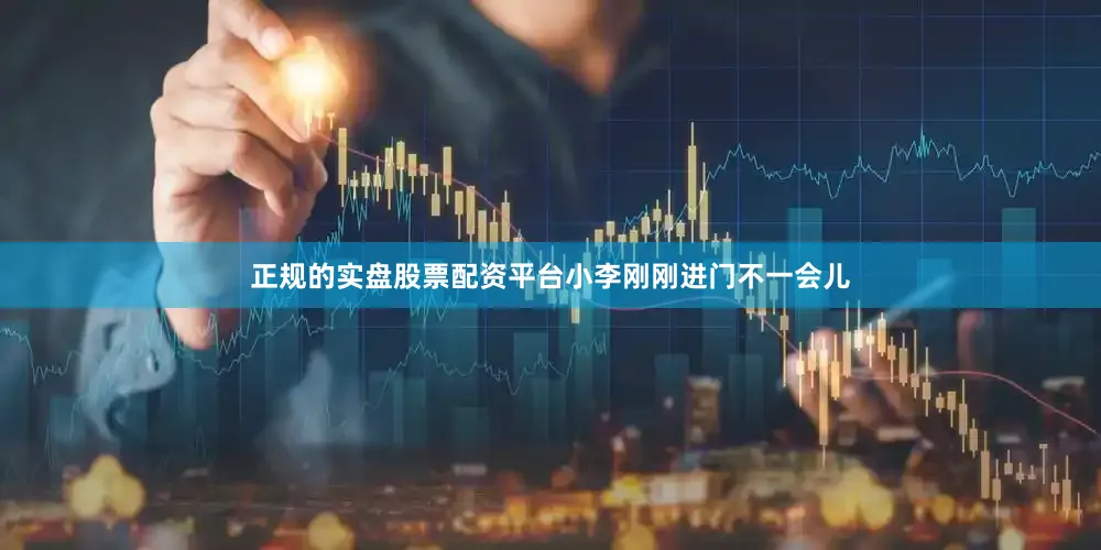 正规的实盘股票配资平台小李刚刚进门不一会儿