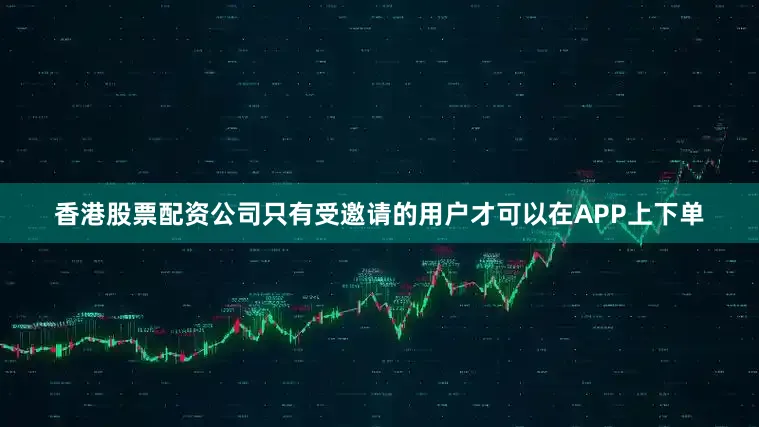 香港股票配资公司只有受邀请的用户才可以在APP上下单