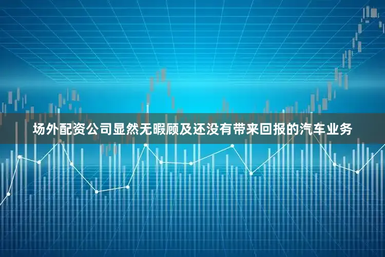 场外配资公司显然无暇顾及还没有带来回报的汽车业务