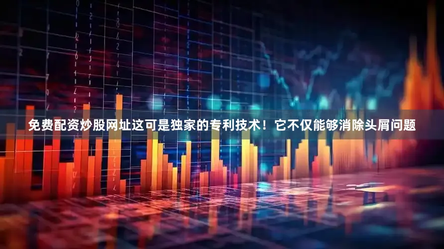 免费配资炒股网址这可是独家的专利技术！它不仅能够消除头屑问题
