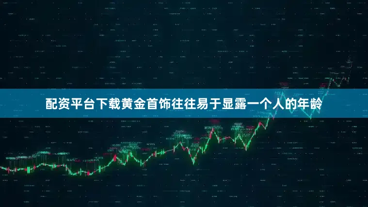 配资平台下载黄金首饰往往易于显露一个人的年龄