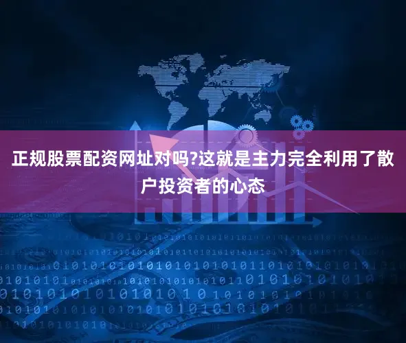 正规股票配资网址对吗?这就是主力完全利用了散户投资者的心态