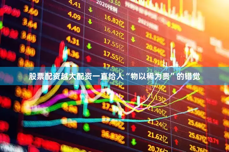 股票配资越大配资一直给人“物以稀为贵”的错觉