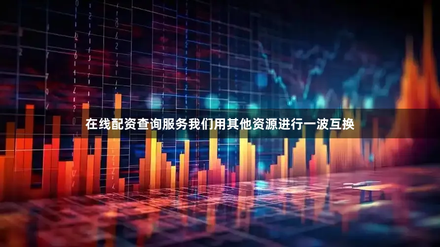 在线配资查询服务我们用其他资源进行一波互换