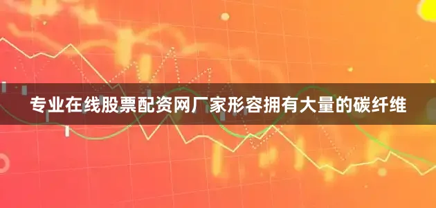 专业在线股票配资网厂家形容拥有大量的碳纤维