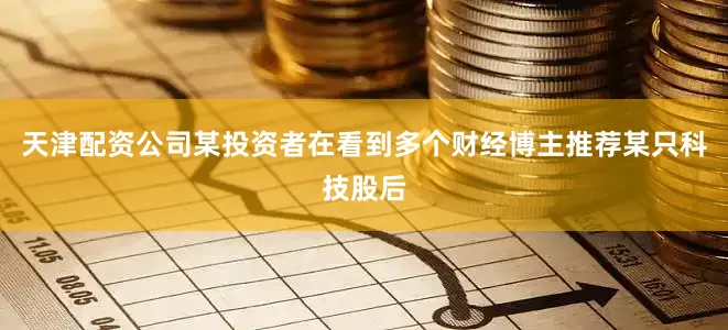 天津配资公司某投资者在看到多个财经博主推荐某只科技股后