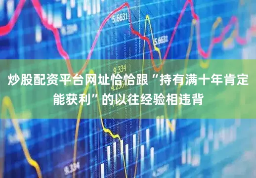 炒股配资平台网址恰恰跟“持有满十年肯定能获利”的以往经验相违背