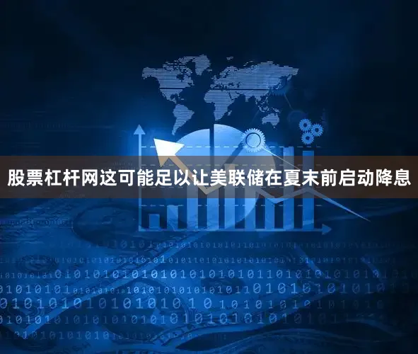 股票杠杆网这可能足以让美联储在夏末前启动降息