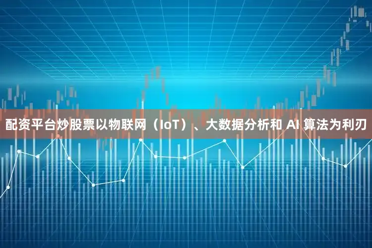 配资平台炒股票以物联网（IoT）、大数据分析和 AI 算法为利刃