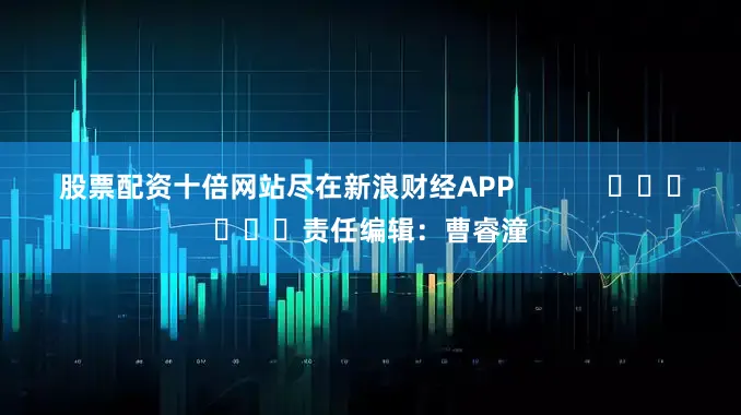 股票配资十倍网站尽在新浪财经APP            						责任编辑：曹睿潼