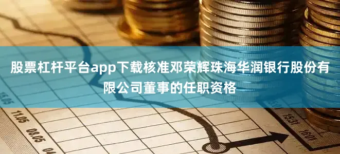 股票杠杆平台app下载核准邓荣辉珠海华润银行股份有限公司董事的任职资格