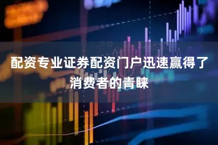 配资专业证券配资门户迅速赢得了消费者的青睐