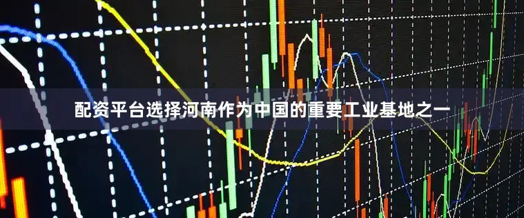 配资平台选择河南作为中国的重要工业基地之一