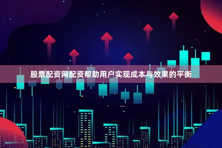 股票配资网配资帮助用户实现成本与效果的平衡