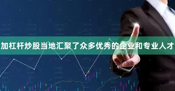 加杠杆炒股当地汇聚了众多优秀的企业和专业人才