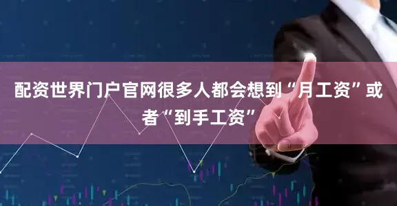 配资世界门户官网很多人都会想到“月工资”或者“到手工资”