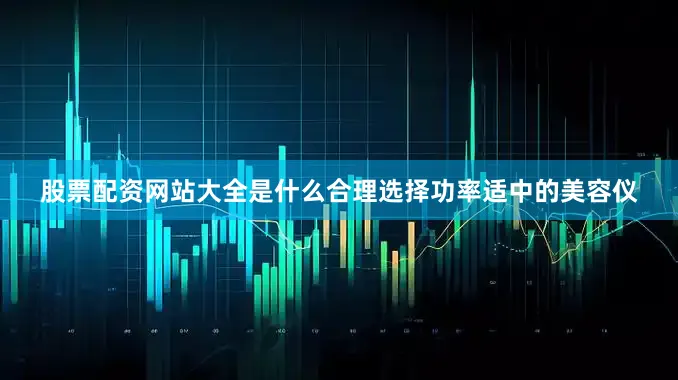 股票配资网站大全是什么合理选择功率适中的美容仪