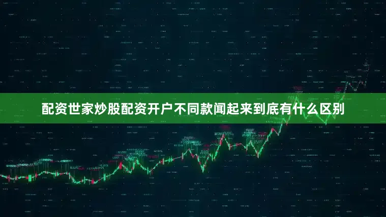 配资世家炒股配资开户不同款闻起来到底有什么区别