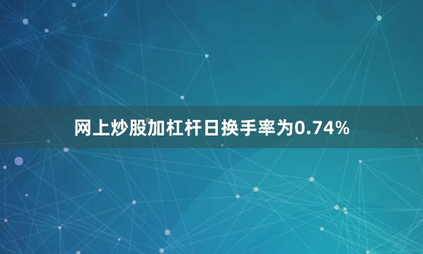 网上炒股加杠杆日换手率为0.74%