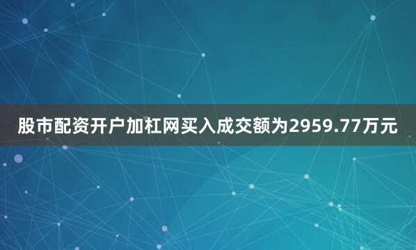 股市配资开户加杠网买入成交额为2959.77万元