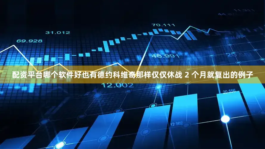 配资平台哪个软件好也有德约科维奇那样仅仅休战 2 个月就复出的例子