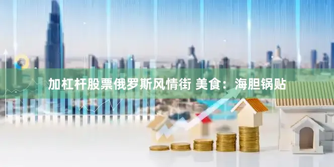 加杠杆股票俄罗斯风情街 美食：海胆锅贴
