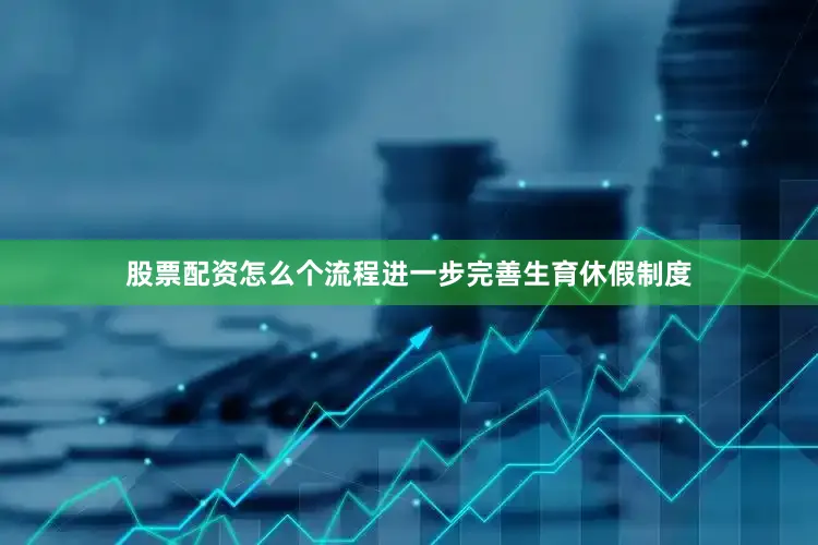 股票配资怎么个流程进一步完善生育休假制度