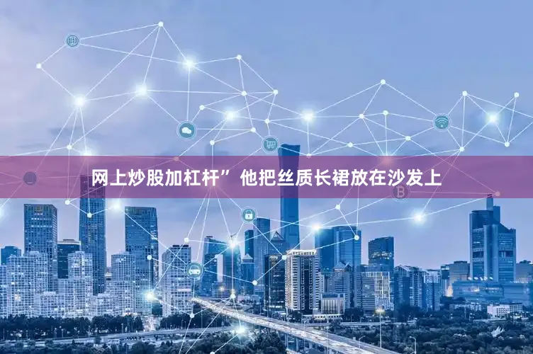 网上炒股加杠杆” 他把丝质长裙放在沙发上