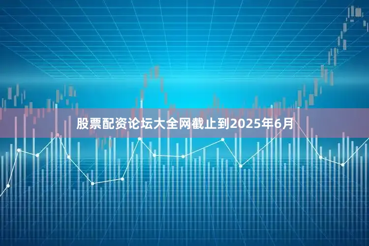 股票配资论坛大全网截止到2025年6月
