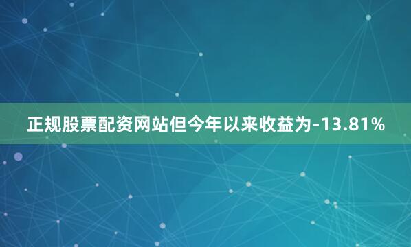 正规股票配资网站但今年以来收益为-13.81%