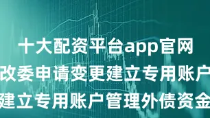 十大配资平台app官网应及时向发改委申请变更建立专用账户管理外债资金